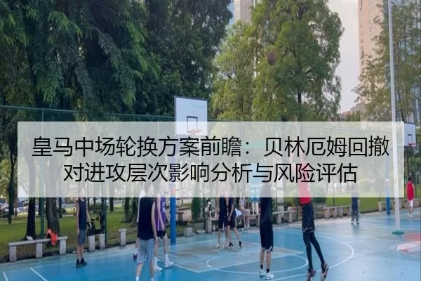 皇马中场轮换方案前瞻：贝林厄姆回撤对进攻层次影响分析与风险评估