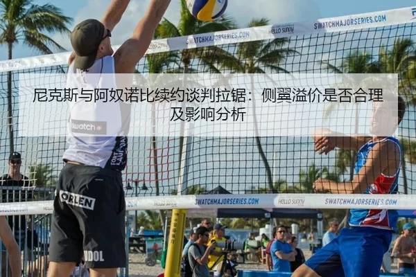 尼克斯与阿奴诺比续约谈判拉锯：侧翼溢价是否合理及影响分析
