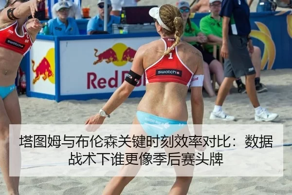 塔图姆与布伦森关键时刻效率对比：数据战术下谁更像季后赛头牌