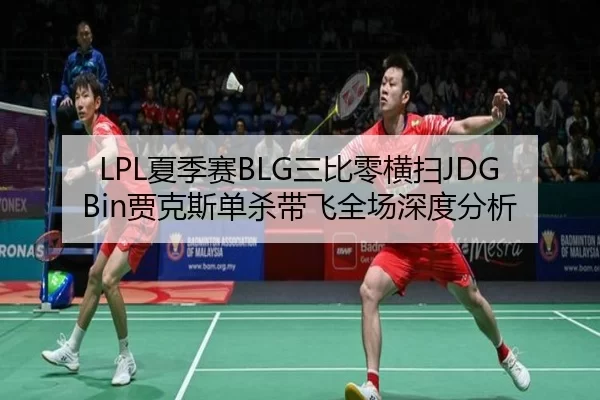 LPL夏季赛BLG三比零横扫JDG Bin贾克斯单杀带飞全场深度分析