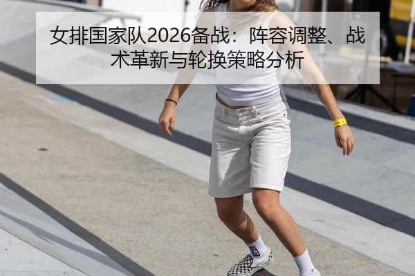 女排国家队2026备战：阵容调整、战术革新与轮换策略分析