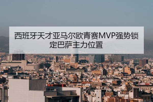 西班牙天才亚马尔欧青赛MVP强势锁定巴萨主力位置