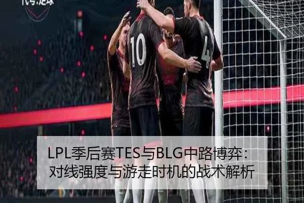 LPL季后赛TES与BLG中路博弈：对线强度与游走时机的战术解析
