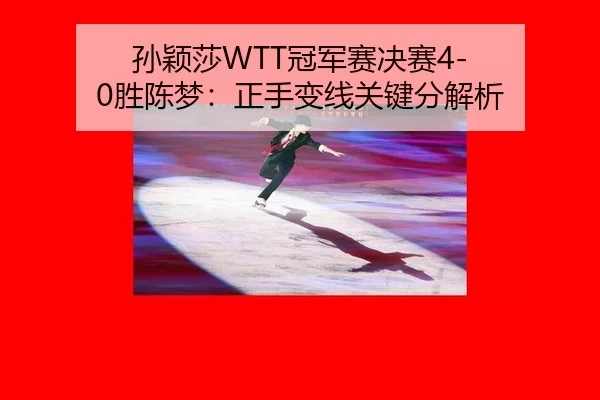 孙颖莎WTT冠军赛决赛4-0胜陈梦：正手变线关键分解析